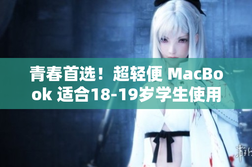 青春首选！超轻便 MacBook 适合18-19岁学生使用