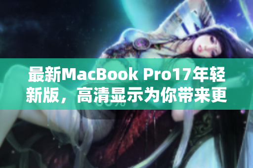 最新MacBook Pro17年轻新版，高清显示为你带来更多视觉享受