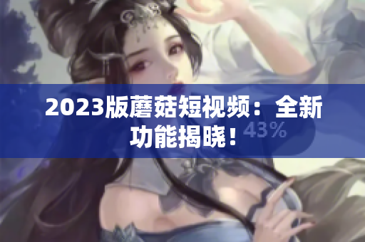 2023版蘑菇短视频：全新功能揭晓！