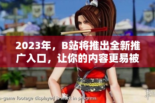 2023年，B站将推出全新推广入口，让你的内容更易被发现！