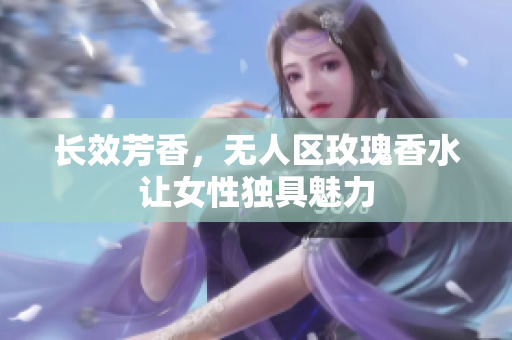 长效芳香，无人区玫瑰香水让女性独具魅力