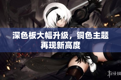 深色板大幅升级，铜色主题再现新高度