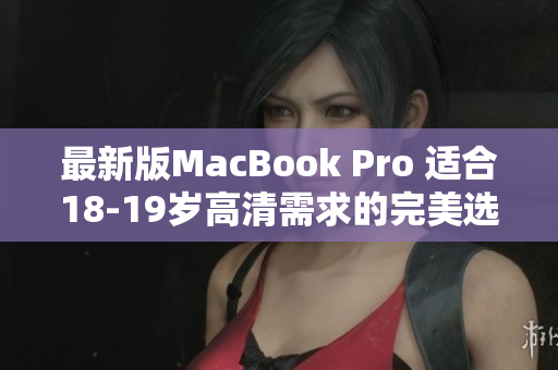 最新版MacBook Pro 适合18-19岁高清需求的完美选择