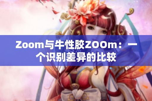 Zoom与牛性胶ZOOm：一个识别差异的比较