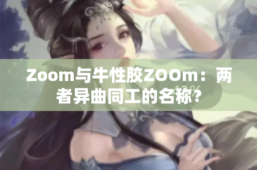 Zoom与牛性胶ZOOm：两者异曲同工的名称？