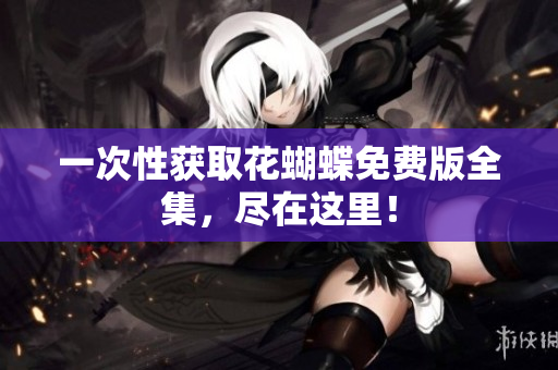 一次性获取花蝴蝶免费版全集，尽在这里！