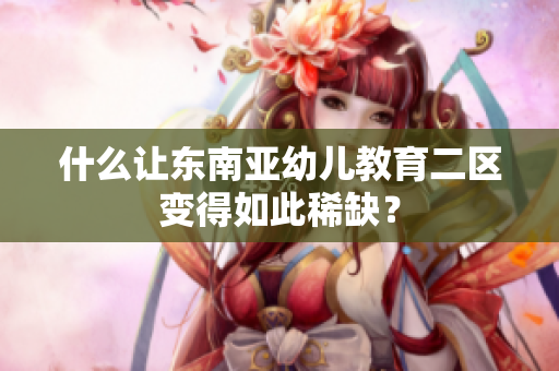 什么让东南亚幼儿教育二区变得如此稀缺？