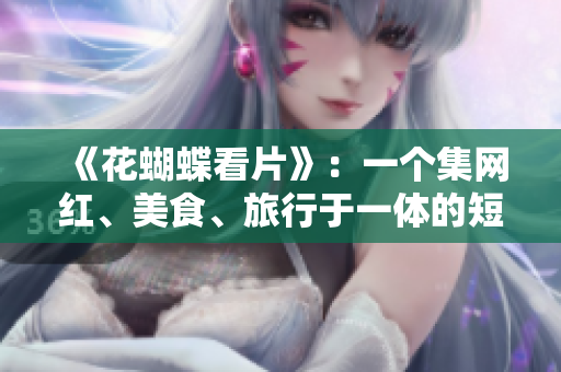 《花蝴蝶看片》：一个集网红、美食、旅行于一体的短视频平台