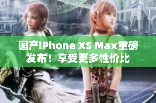 国产iPhone XS Max重磅发布！享受更多性价比