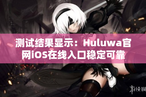 测试结果显示：Huluwa官网iOS在线入口稳定可靠