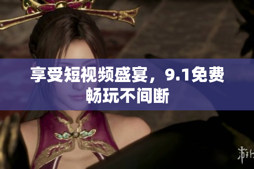 享受短视频盛宴，9.1免费畅玩不间断