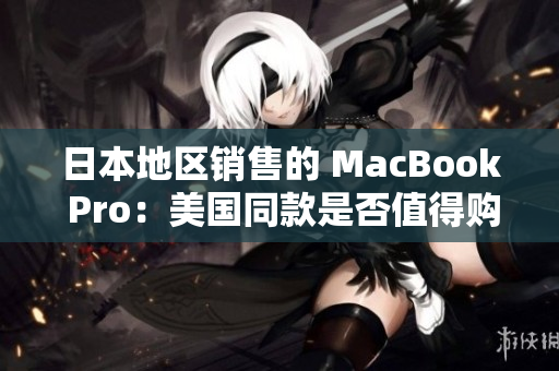 日本地区销售的 MacBook Pro：美国同款是否值得购买？