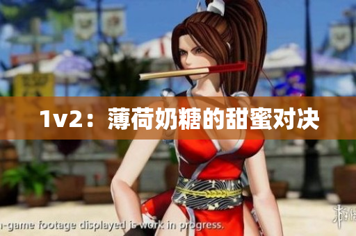 1v2：薄荷奶糖的甜蜜对决