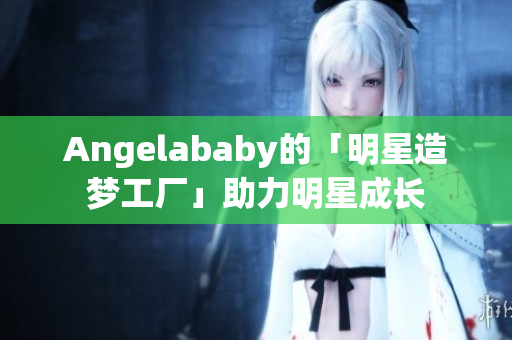 Angelababy的「明星造梦工厂」助力明星成长