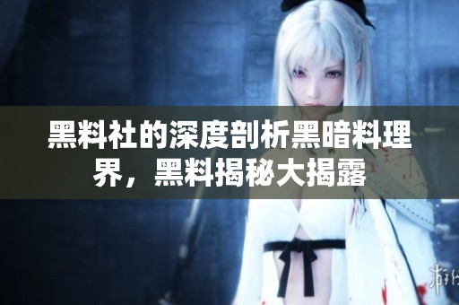 黑料社的深度剖析黑暗料理界，黑料揭秘大揭露