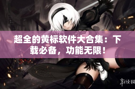 超全的黄标软件大合集：下载必备，功能无限！