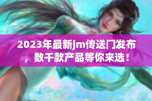 2023年最新jm传送门发布，数千款产品等你来选！