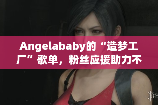 Angelababy的“造梦工厂”歌单，粉丝应援助力不断