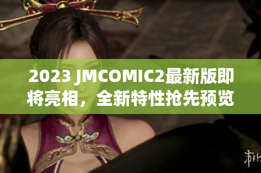 2023 JMCOMIC2最新版即将亮相，全新特性抢先预览