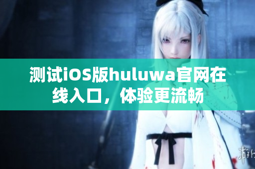 测试iOS版huluwa官网在线入口，体验更流畅