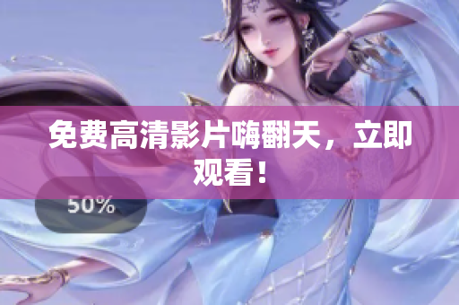 免费高清影片嗨翻天，立即观看！