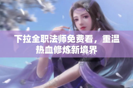 下拉全职法师免费看，重温热血修炼新境界