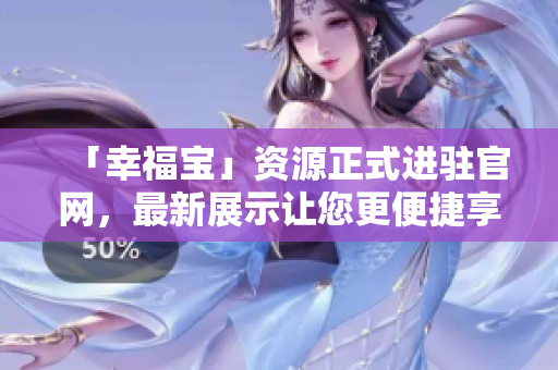 「幸福宝」资源正式进驻官网，最新展示让您更便捷享受!