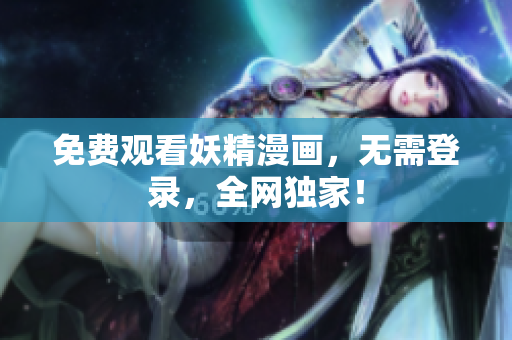 免费观看妖精漫画，无需登录，全网独家！