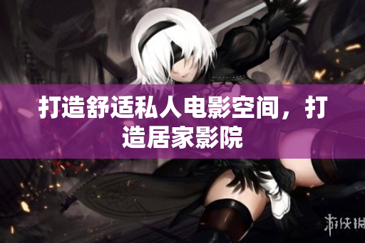 打造舒适私人电影空间，打造居家影院