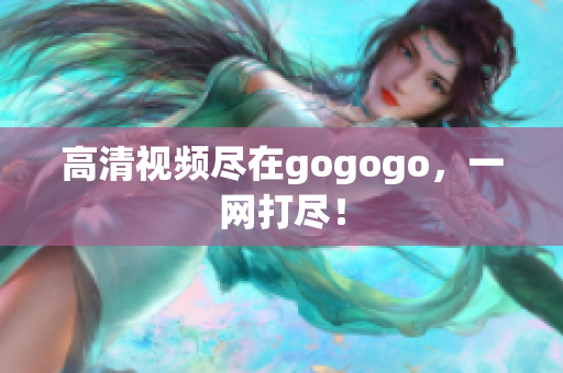 高清视频尽在gogogo，一网打尽！