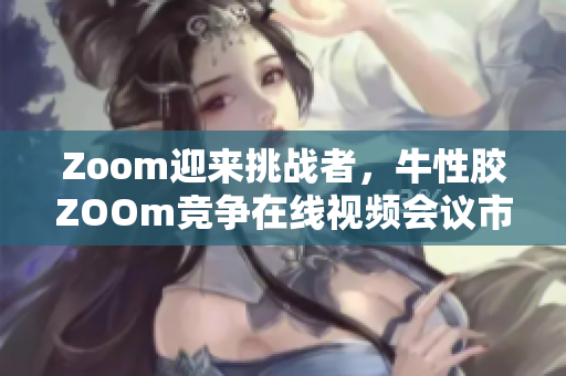 Zoom迎来挑战者，牛性胶ZOOm竞争在线视频会议市场