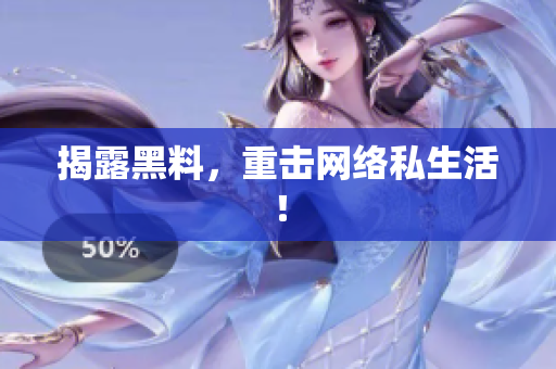 揭露黑料，重击网络私生活！