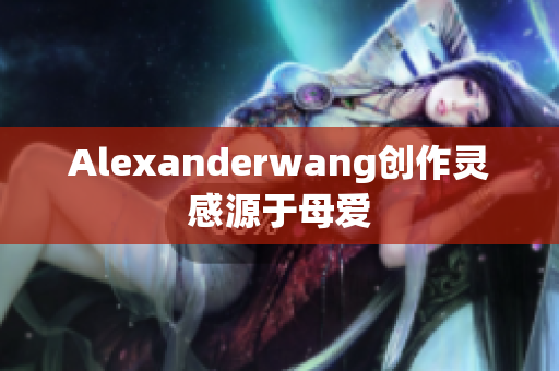 Alexanderwang创作灵感源于母爱