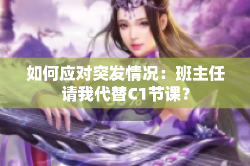 如何应对突发情况：班主任请我代替C1节课？
