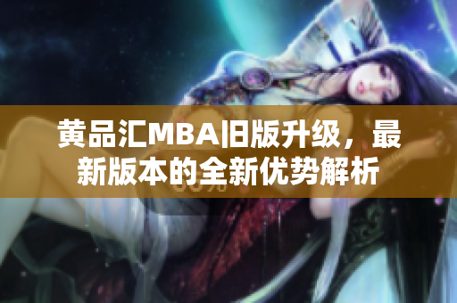 黄品汇MBA旧版升级，最新版本的全新优势解析