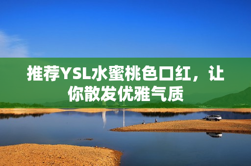 推荐YSL水蜜桃色口红，让你散发优雅气质