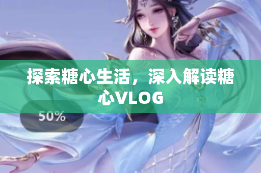 探索糖心生活，深入解读糖心VLOG