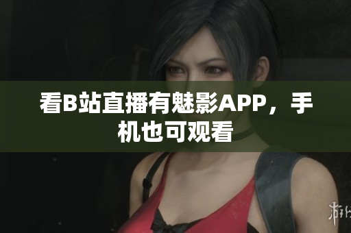 看B站直播有魅影APP，手机也可观看