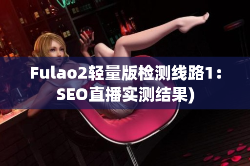Fulao2轻量版检测线路1：SEO直播实测结果)