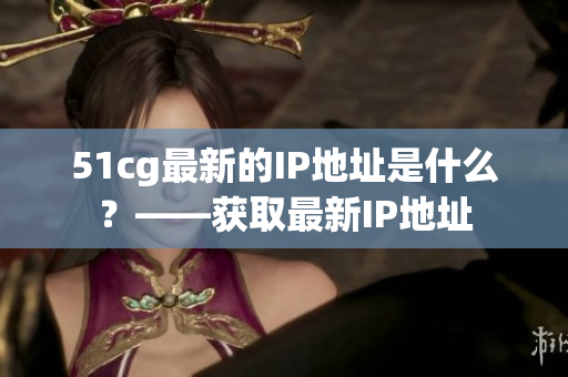 51cg最新的IP地址是什么？——获取最新IP地址