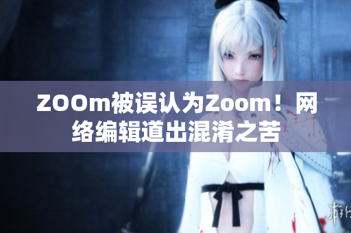 ZOOm被误认为Zoom！网络编辑道出混淆之苦