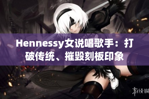 Hennessy女说唱歌手：打破传统、摧毁刻板印象