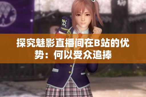 探究魅影直播间在B站的优势：何以受众追捧