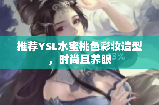推荐YSL水蜜桃色彩妆造型，时尚且养眼
