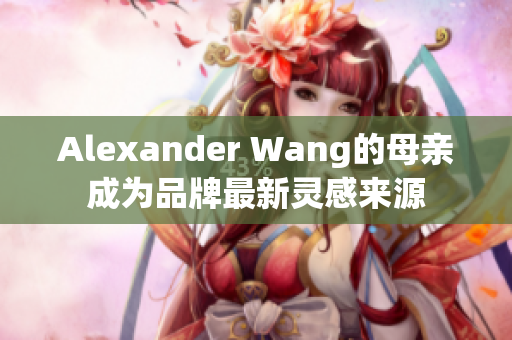 Alexander Wang的母亲成为品牌最新灵感来源