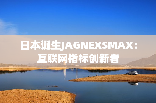 日本诞生JAGNEXSMAX：互联网指标创新者