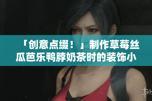 「创意点缀！」制作草莓丝瓜芭乐鸭脖奶茶时的装饰小技巧