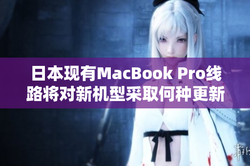 日本现有MacBook Pro线路将对新机型采取何种更新策略？
