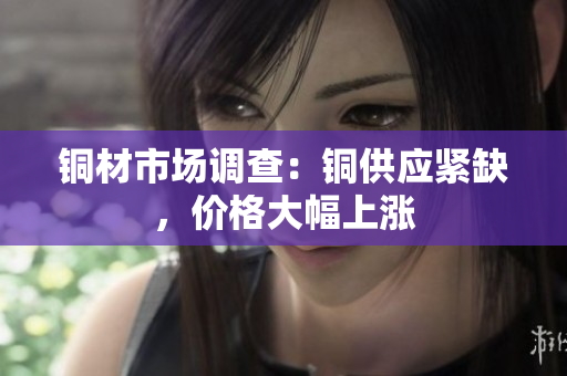 铜材市场调查：铜供应紧缺，价格大幅上涨