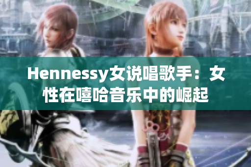 Hennessy女说唱歌手：女性在嘻哈音乐中的崛起